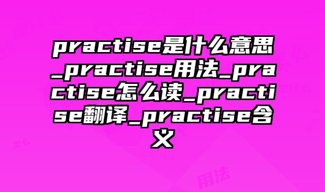 practise是什么意思_practise用法_practise怎么读_practise翻译_practise含义