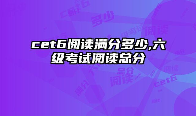 cet6阅读满分多少,六级考试阅读总分