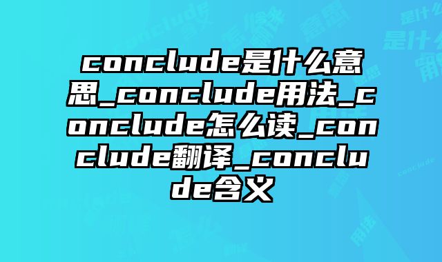 conclude是什么意思_conclude用法_conclude怎么读_conclude翻译_conclude含义