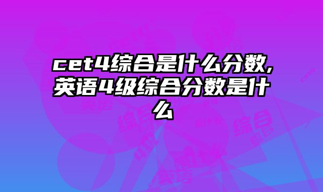 cet4综合是什么分数,英语4级综合分数是什么