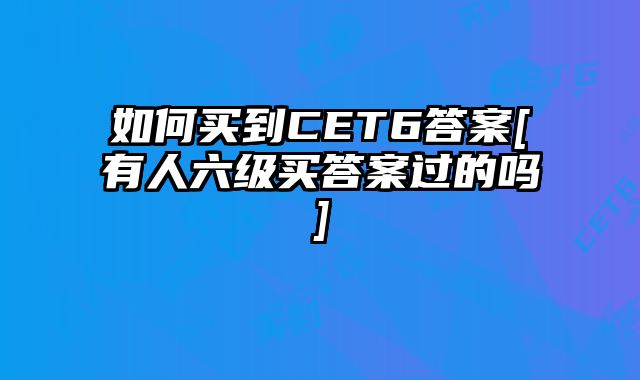 如何买到CET6答案[有人六级买答案过的吗]
