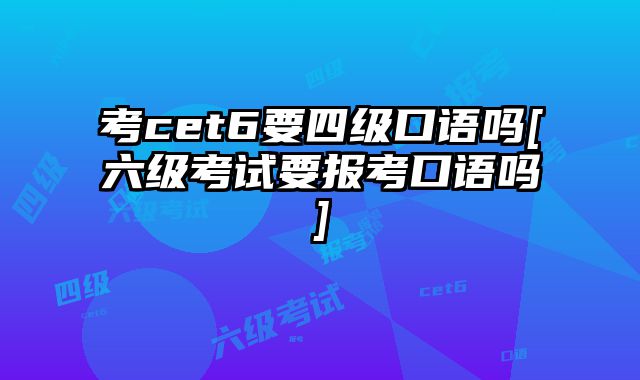 考cet6要四级口语吗[六级考试要报考口语吗]