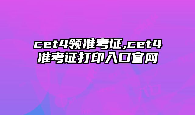 cet4领准考证,cet4准考证打印入口官网