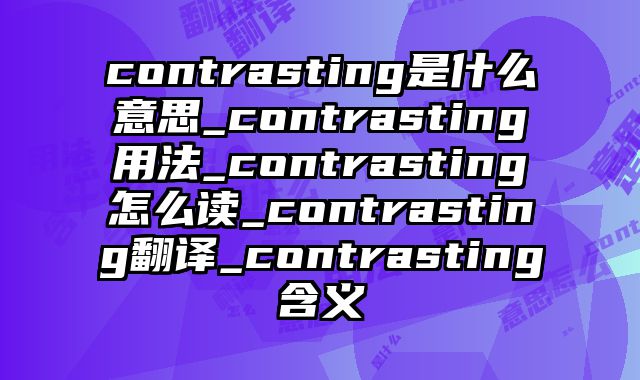 contrasting是什么意思_contrasting用法_contrasting怎么读_contrasting翻译_contrasting含义