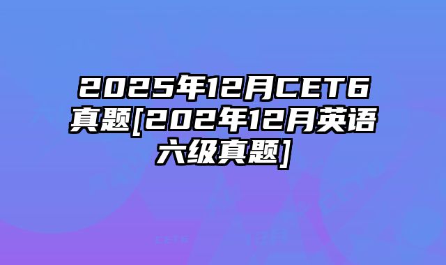 2025年12月CET6真题[202年12月英语六级真题]