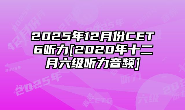 2025年12月份CET6听力[2020年十二月六级听力音频]