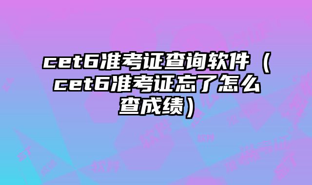 cet6准考证查询软件（cet6准考证忘了怎么查成绩）