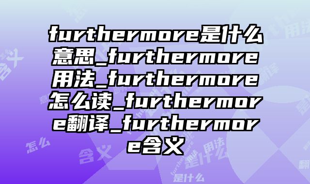 furthermore是什么意思_furthermore用法_furthermore怎么读_furthermore翻译_furthermore含义