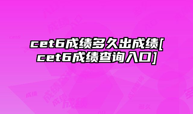cet6成绩多久出成绩[cet6成绩查询入口]