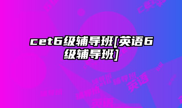 cet6级辅导班[英语6级辅导班]