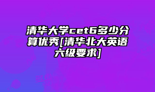 清华大学cet6多少分算优秀[清华北大英语六级要求]