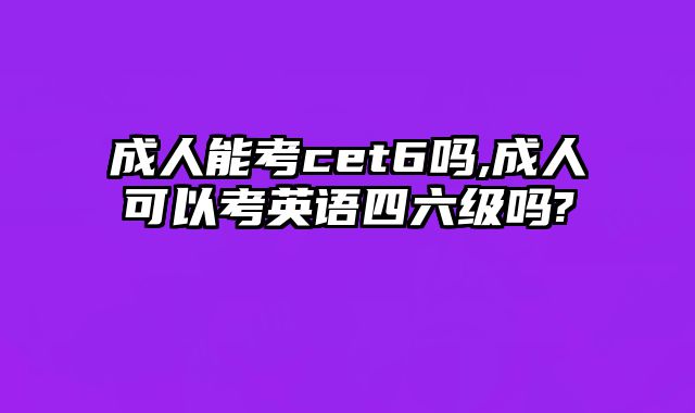 成人能考cet6吗,成人可以考英语四六级吗?