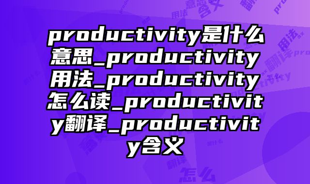 productivity是什么意思_productivity用法_productivity怎么读_productivity翻译_productivity含义