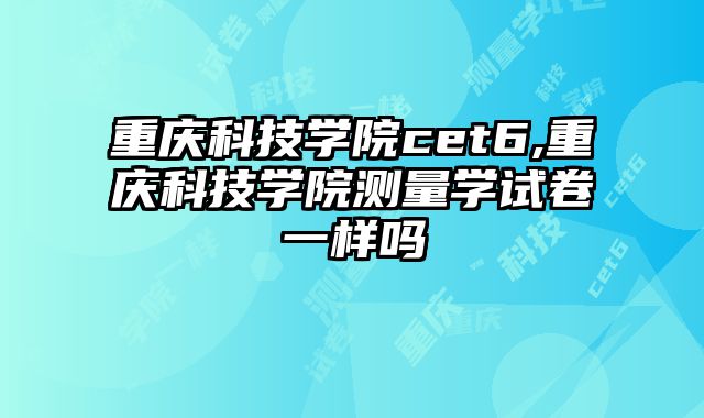 重庆科技学院cet6,重庆科技学院测量学试卷一样吗