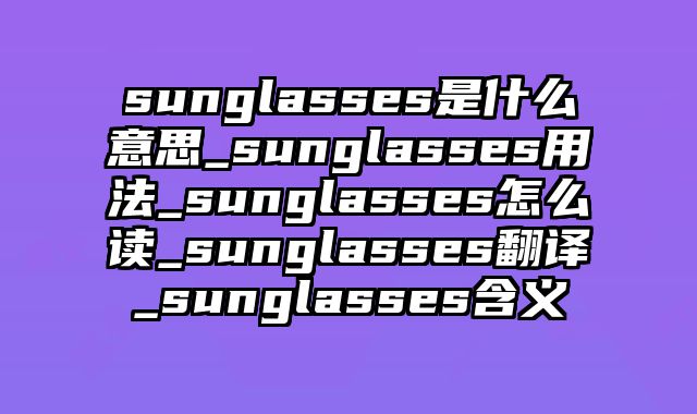 sunglasses是什么意思_sunglasses用法_sunglasses怎么读_sunglasses翻译_sunglasses含义