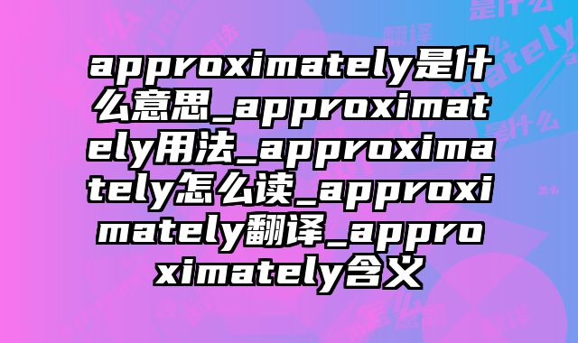 approximately是什么意思_approximately用法_approximately怎么读_approximately翻译_approximately含义