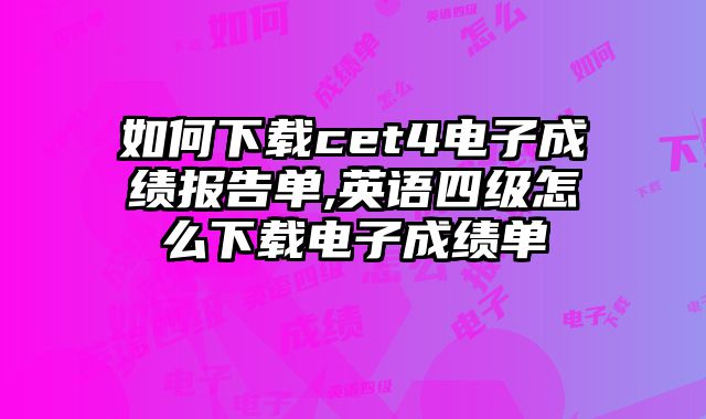 如何下载cet4电子成绩报告单,英语四级怎么下载电子成绩单