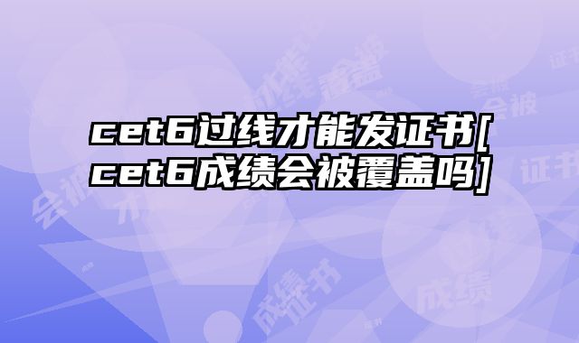 cet6过线才能发证书[cet6成绩会被覆盖吗]