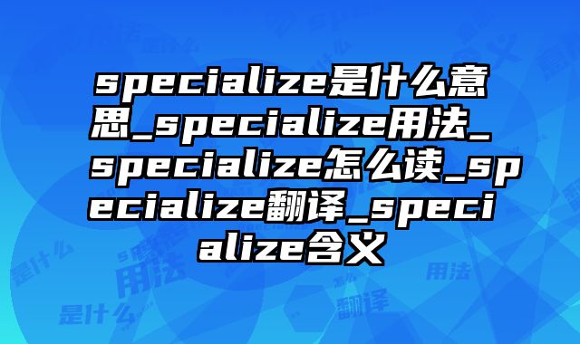 specialize是什么意思_specialize用法_specialize怎么读_specialize翻译_specialize含义