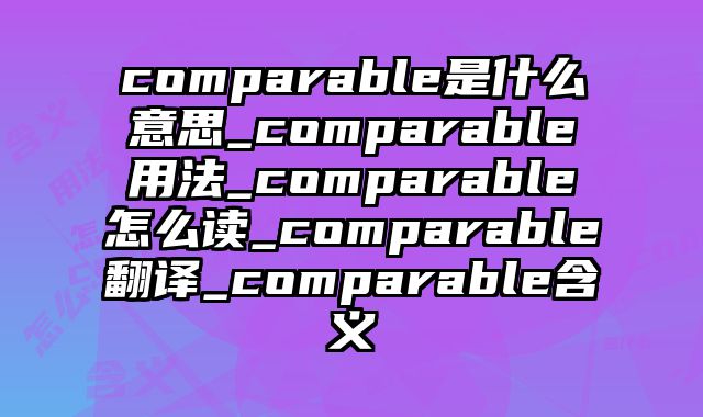 comparable是什么意思_comparable用法_comparable怎么读_comparable翻译_comparable含义