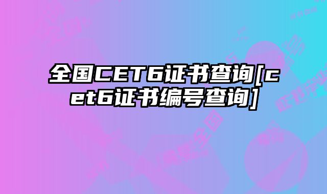 全国CET6证书查询[cet6证书编号查询]