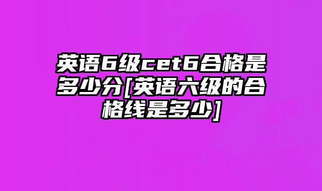 英语6级cet6合格是多少分[英语六级的合格线是多少]