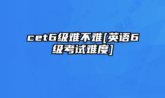 cet6级难不难[英语6级考试难度]