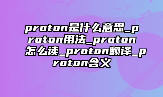 proton是什么意思_proton用法_proton怎么读_proton翻译_proton含义
