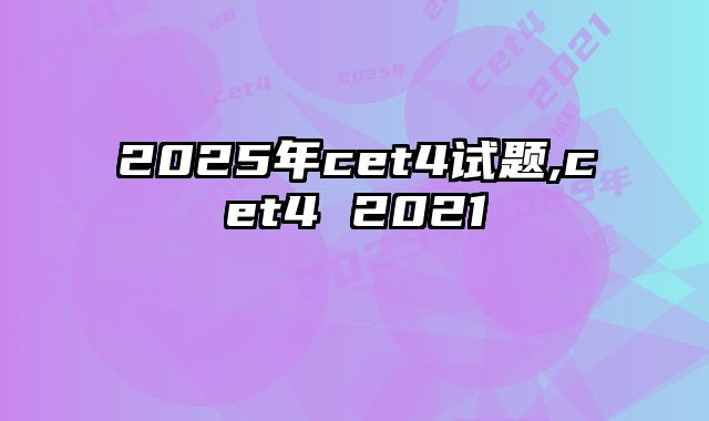 2025年cet4试题,cet4 2021