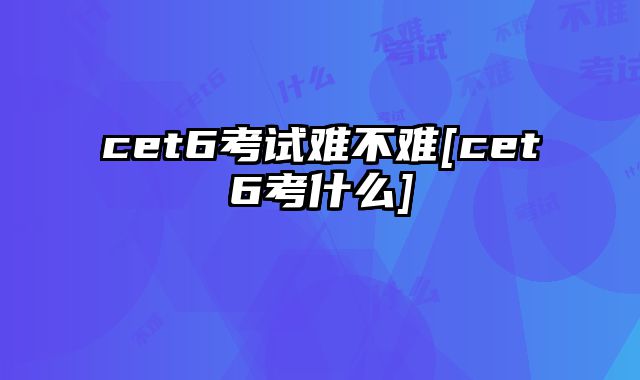 cet6考试难不难[cet6考什么]