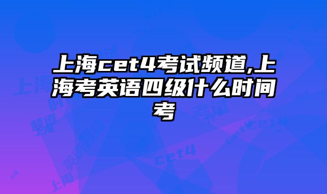 上海cet4考试频道,上海考英语四级什么时间考