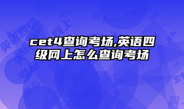 cet4查询考场,英语四级网上怎么查询考场