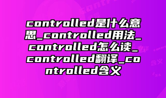 controlled是什么意思_controlled用法_controlled怎么读_controlled翻译_controlled含义