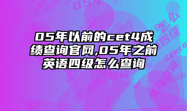 05年以前的cet4成绩查询官网,05年之前英语四级怎么查询