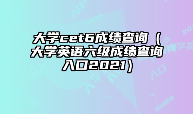 大学cet6成绩查询（大学英语六级成绩查询入口2021）
