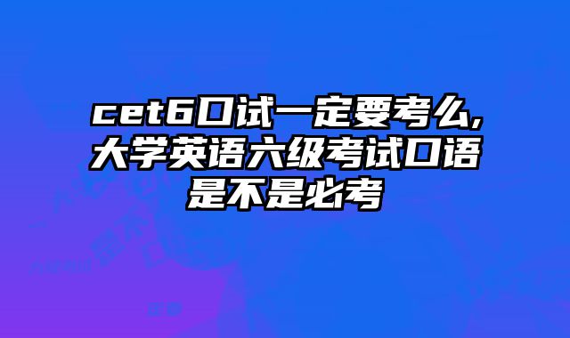 cet6口试一定要考么,大学英语六级考试口语是不是必考