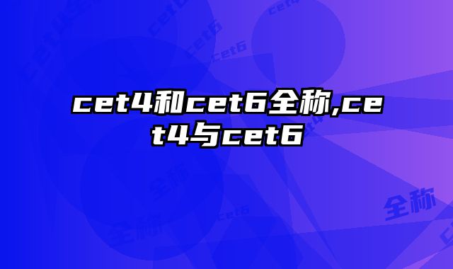 cet4和cet6全称,cet4与cet6