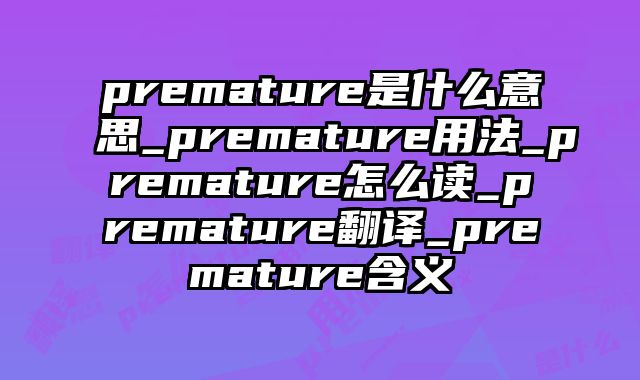 premature是什么意思_premature用法_premature怎么读_premature翻译_premature含义