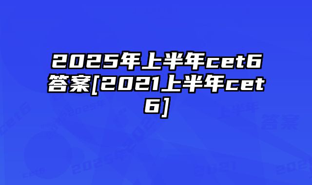 2025年上半年cet6答案[2021上半年cet6]