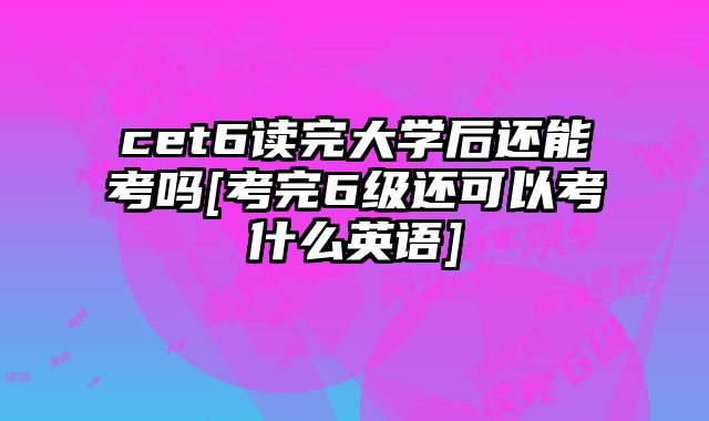 cet6读完大学后还能考吗[考完6级还可以考什么英语]