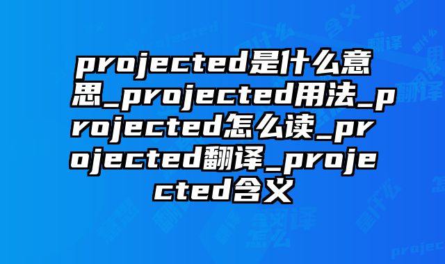projected是什么意思_projected用法_projected怎么读_projected翻译_projected含义