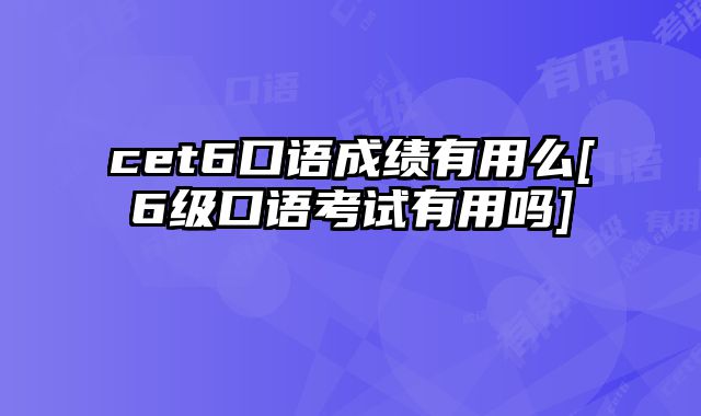 cet6口语成绩有用么[6级口语考试有用吗]