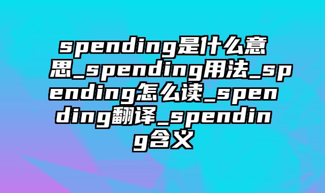 spending是什么意思_spending用法_spending怎么读_spending翻译_spending含义