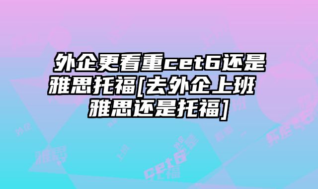 外企更看重cet6还是雅思托福[去外企上班 雅思还是托福]