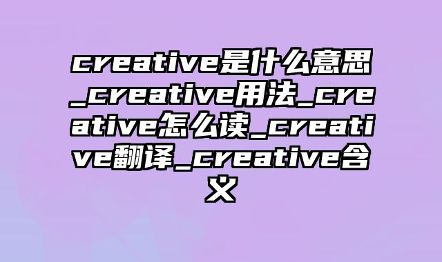 creative是什么意思_creative用法_creative怎么读_creative翻译_creative含义