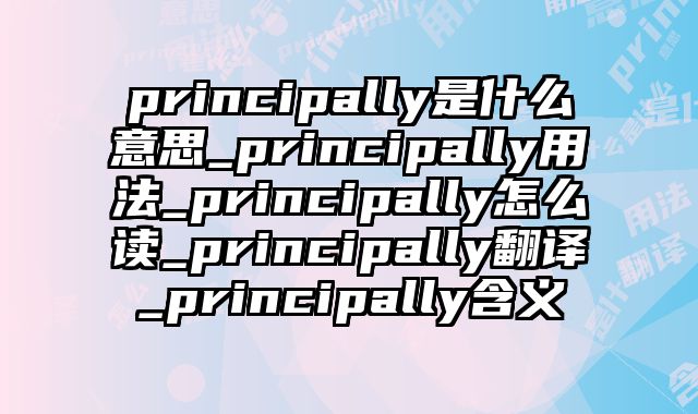 principally是什么意思_principally用法_principally怎么读_principally翻译_principally含义