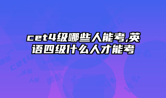 cet4级哪些人能考,英语四级什么人才能考