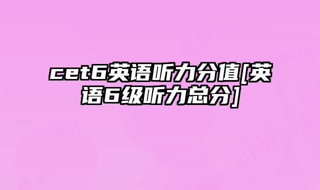 cet6英语听力分值[英语6级听力总分]