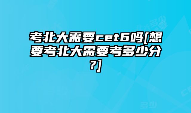 考北大需要cet6吗[想要考北大需要考多少分?]