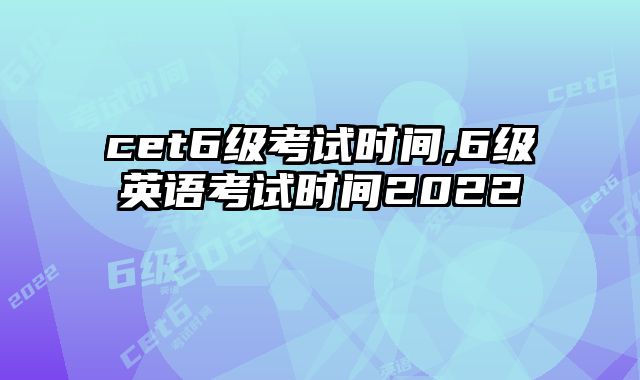 cet6级考试时间,6级英语考试时间2022